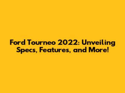 Ford Tourneo 2022: Unveiling Specs, Features, and More!