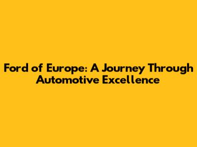 Ford of Europe: A Journey Through Automotive Excellence