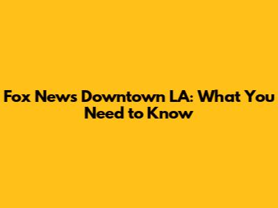 Fox News Downtown LA: What You Need to Know