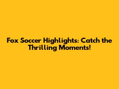Fox Soccer Highlights: Catch the Thrilling Moments!