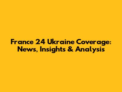France 24 Ukraine Coverage: News, Insights & Analysis