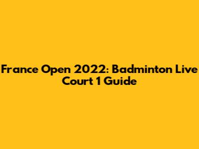 France Open 2022: Badminton Live Court 1 Guide