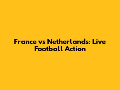 France vs Netherlands: Live Football Action