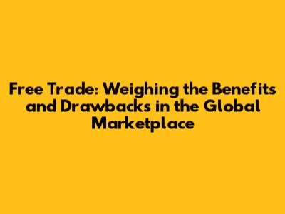 Free Trade: Weighing the Benefits and Drawbacks in the Global Marketplace