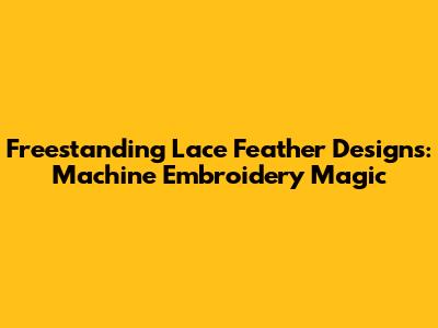 Freestanding Lace Feather Designs: Machine Embroidery Magic