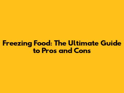 Freezing Food: The Ultimate Guide to Pros and Cons