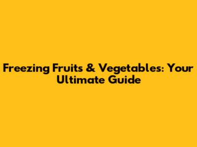 Freezing Fruits & Vegetables: Your Ultimate Guide