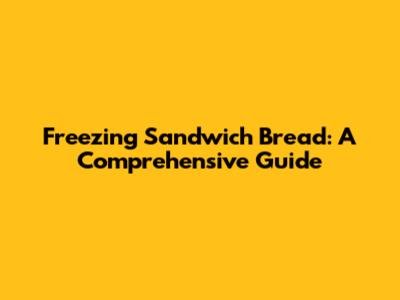 Freezing Sandwich Bread: A Comprehensive Guide