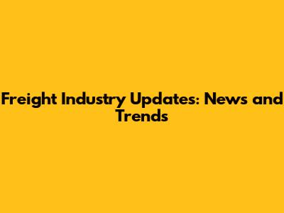 Freight Industry Updates: News and Trends