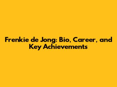 Frenkie de Jong: Bio, Career, and Key Achievements