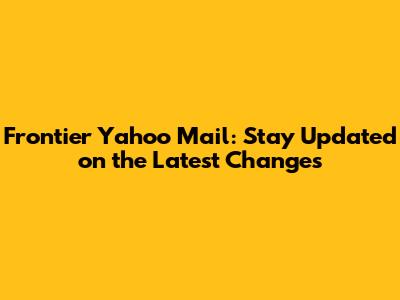 Frontier Yahoo Mail: Stay Updated on the Latest Changes
