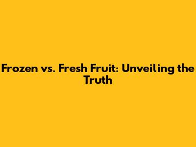 Frozen vs. Fresh Fruit: Unveiling the Truth