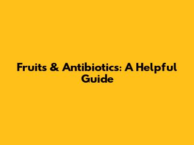 Fruits & Antibiotics: A Helpful Guide