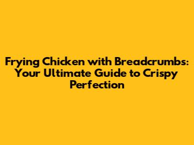 Frying Chicken with Breadcrumbs: Your Ultimate Guide to Crispy Perfection