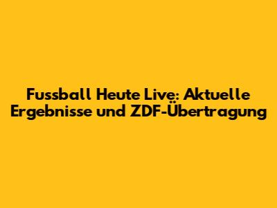 Fussball Heute Live: Aktuelle Ergebnisse und ZDF-Übertragung