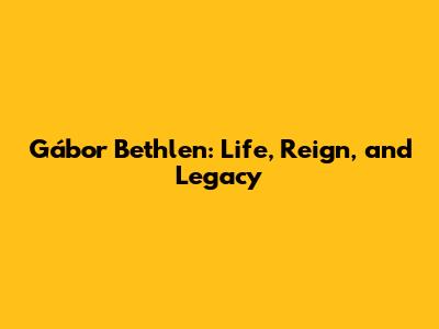 Gábor Bethlen: Life, Reign, and Legacy