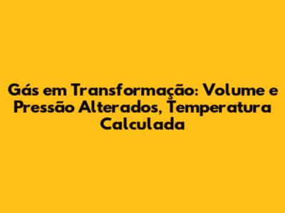 Gás em Transformação: Volume e Pressão Alterados, Temperatura Calculada