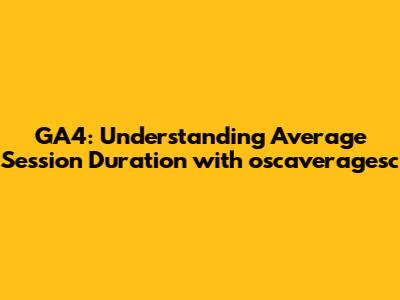 GA4: Understanding Average Session Duration with oscaveragesc