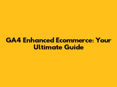 GA4 Enhanced Ecommerce: Your Ultimate Guide