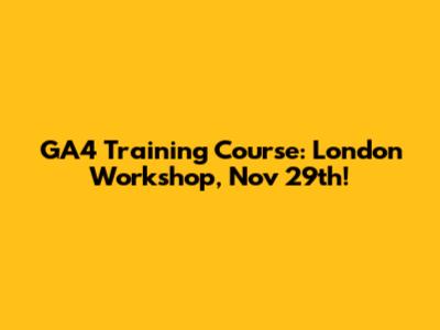 GA4 Training Course: London Workshop, Nov 29th!