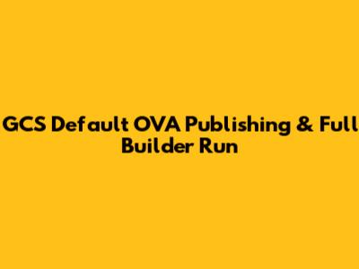 GCS Default OVA Publishing & Full Builder Run