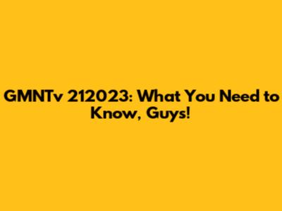 GMNTv 212023: What You Need to Know, Guys!