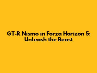 GT-R Nismo in Forza Horizon 5: Unleash the Beast