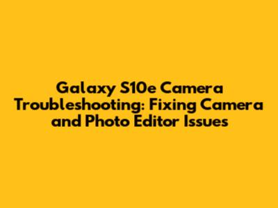 Galaxy S10e Camera Troubleshooting: Fixing Camera and Photo Editor Issues