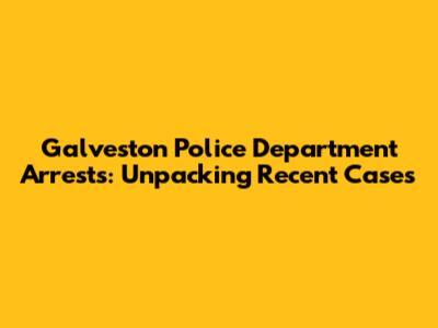 Galveston Police Department Arrests: Unpacking Recent Cases