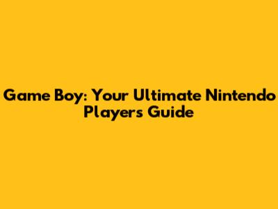 Game Boy: Your Ultimate Nintendo Player's Guide