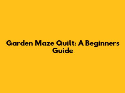 Garden Maze Quilt: A Beginner's Guide