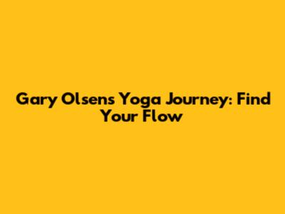 Gary Olsen's Yoga Journey: Find Your Flow