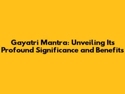 Gayatri Mantra: Unveiling Its Profound Significance and Benefits