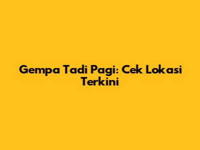 Gempa Tadi Pagi: Cek Lokasi Terkini