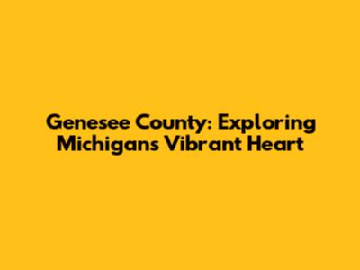 Genesee County: Exploring Michigan's Vibrant Heart
