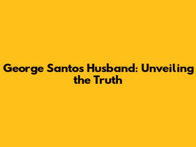 George Santos' Husband: Unveiling the Truth