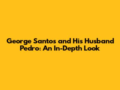 George Santos and His Husband Pedro: An In-Depth Look
