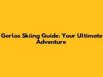 Gerlos Skiing Guide: Your Ultimate Adventure