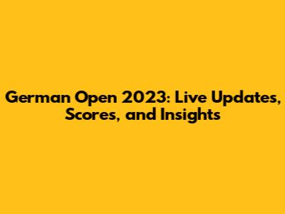 German Open 2023: Live Updates, Scores, and Insights