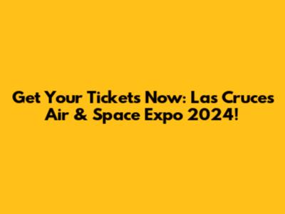 Get Your Tickets Now: Las Cruces Air & Space Expo 2024!