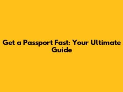 Get a Passport Fast: Your Ultimate Guide