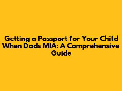 Getting a Passport for Your Child When Dad's MIA: A Comprehensive Guide