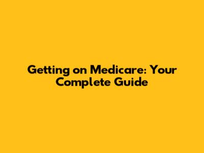 Getting on Medicare: Your Complete Guide