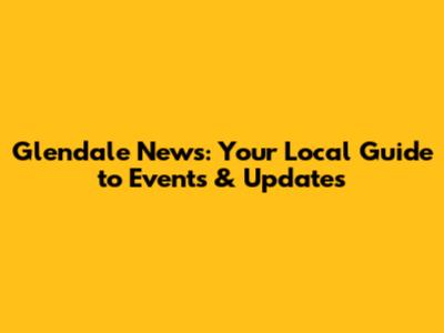 Glendale News: Your Local Guide to Events & Updates