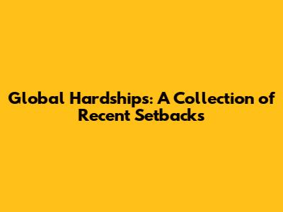 Global Hardships: A Collection of Recent Setbacks