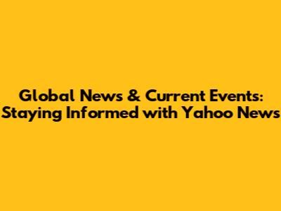 Global News & Current Events: Staying Informed with Yahoo News