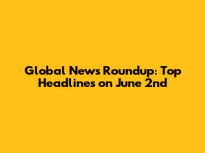 Global News Roundup: Top Headlines on June 2nd