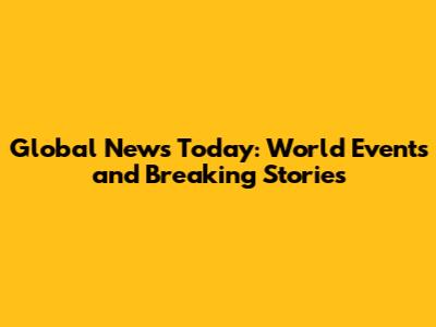 Global News Today: World Events and Breaking Stories