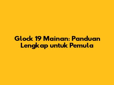 Glock 19 Mainan: Panduan Lengkap untuk Pemula