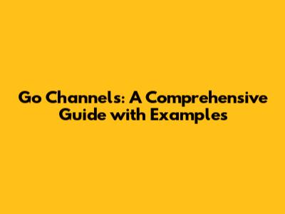 Go Channels: A Comprehensive Guide with Examples